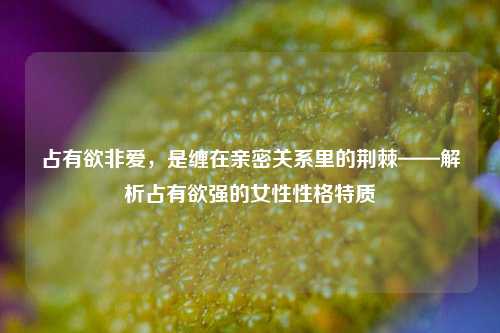 占有欲非爱，是缠在亲密关系里的荆棘——解析占有欲强的女性性格特质