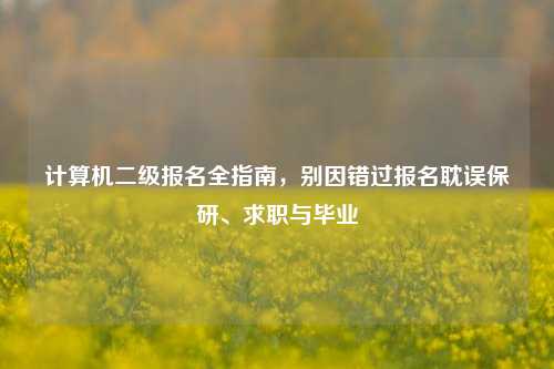 计算机二级报名全指南，别因错过报名耽误保研、求职与毕业