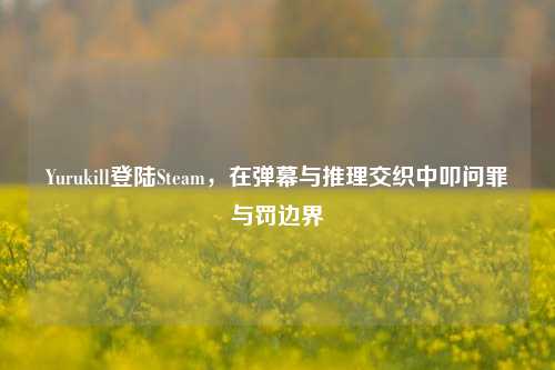 Yurukill登陆Steam,在弹幕与推理交织中叩问罪与罚边界