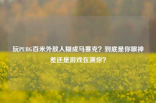 玩PUBG百米外敌人糊成马赛克?到底是你眼神差还是游戏在演你?