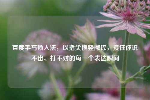 百度手写输入法，以指尖横竖撇捺，接住你说不出、打不对的每一个表达瞬间