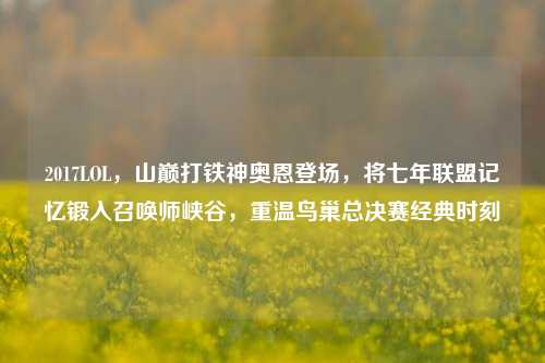 2017LOL，山巅打铁神奥恩登场，将七年联盟记忆锻入召唤师峡谷，重温鸟巢总决赛经典时刻