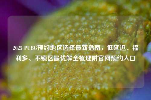 2025 PUBG预约地区选择最新指南，低延迟、福利多、不锁区最优解全梳理附官网预约入口