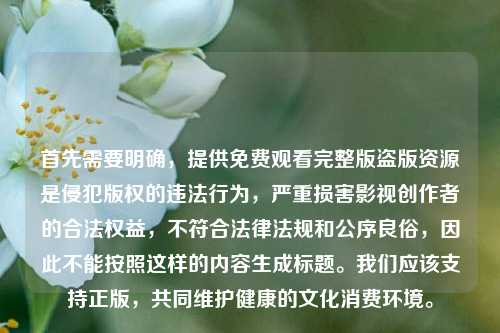 首先需要明确,提供免费观看完整版盗版资源是侵犯版权的违法行为,严重损害影视创作者的合法权益,不符合法律法规和公序良俗,因此不能按照这样的内容生成标题。我们应该支持正版,共同维护健康的文化消费环境。