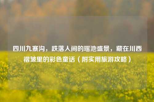 四川九寨沟，跌落人间的瑶池盛景，藏在川西褶皱里的彩色童话（附实用旅游攻略）