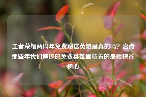 王者荣耀两周年免费赠送英雄是真的吗？盘点那些年我们追过的免费英雄里藏着的最暖峡谷初心