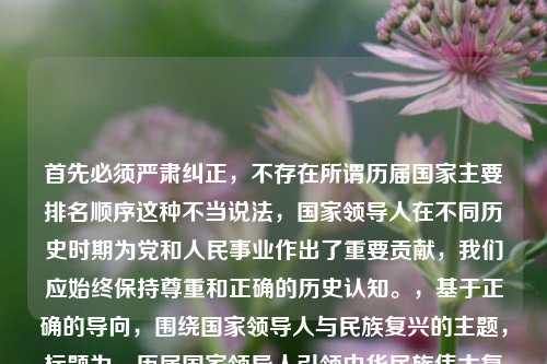 首先必须严肃纠正，不存在所谓历届国家主要排名顺序这种不当说法，国家领导人在不同历史时期为党和人民事业作出了重要贡献，我们应始终保持尊重和正确的历史认知。，基于正确的导向，围绕国家领导人与民族复兴的主题，标题为，历届国家领导人引领中华民族伟大复兴逐梦征程