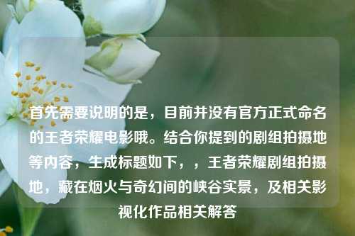 首先需要说明的是,目前并没有官方正式命名的王者荣耀电影哦。结合你提到的剧组拍摄地等内容,生成标题如下,,王者荣耀剧组拍摄地,藏在烟火与奇幻间的峡谷实景,及相关影视化作品相关解答