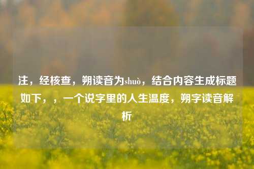 注,经核查,朔读音为shuò,结合内容生成标题如下,,一个说字里的人生温度,朔字读音解析