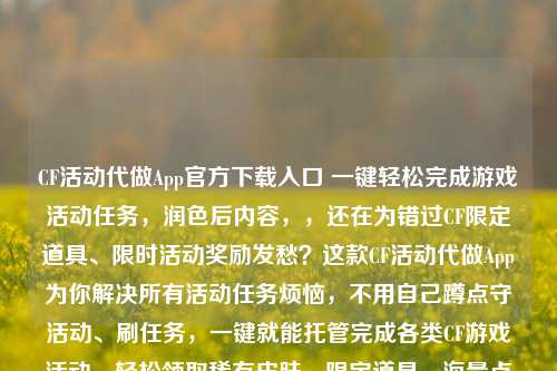 CF活动代做App官方下载入口 一键轻松完成游戏活动任务,润色后内容,,还在为错过CF限定道具、限时活动奖励发愁?这款CF活动代做App为你解决所有活动任务烦恼,不用自己蹲点守活动、刷任务,一键就能托管完成各类CF游戏活动,轻松领取稀有皮肤、限定道具、海量点券等福利,安全稳定不封号,点击即可下载体验,帮你省心省力拿满所有活动奖励。
