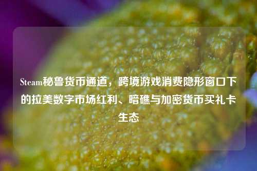 Steam秘鲁货币通道，跨境游戏消费隐形窗口下的拉美数字市场红利、暗礁与加密货币买礼卡生态