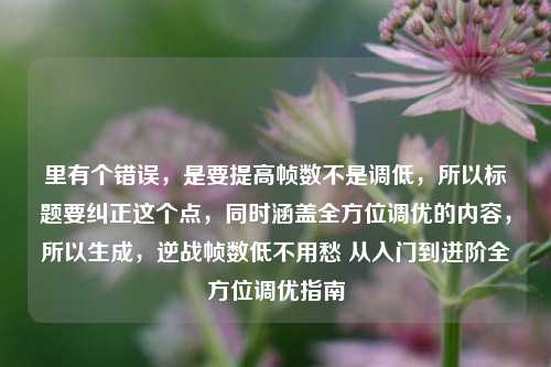 里有个错误，是要提高帧数不是调低，所以标题要纠正这个点，同时涵盖全方位调优的内容，所以生成，逆战帧数低不用愁 从入门到进阶全方位调优指南