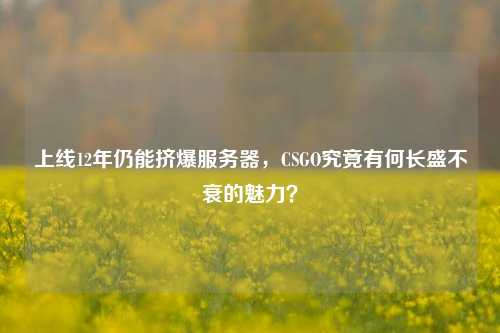 上线12年仍能挤爆服务器，CSGO究竟有何长盛不衰的魅力？