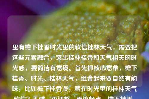 里有檐下桂香时光里的软信桂林天气，需要把这些元素融合，突出桂林桂香和天气相关的时光感，要简洁有意境。首先抓核心意象，檐下桂香、时光、桂林天气，组合起来要自然有韵味，比如檐下桂香漫，藏在时光里的桂林天气软信？不对，再调整，更流畅点，檐下桂香，藏在时光里的桂林天气软信？等下，原内容是檐下桂香，是藏在时光里的软信桂林天气，哦，应该是把桂林天气和桂香、时光软信结合，更顺的话，檐下桂香，藏在时光里的桂林天气软语？不对，原词是软信，哦对，软信，那调整成檐下桂香，藏在时光里的桂林天气软信？不对，再读，原句是檐下桂香是藏在时光里的软信，关联桂林天气，所以标题要把这几个点都带上，更贴合的话，檐下桂香飘，藏在时光里的桂林天气软信？不对，再简洁，檐下桂香，藏在时光里的桂林天气软信就可以？等下，会不会更顺一点，檐下桂香，是藏在时光里的桂林天气软信？但标题可以更凝练，哦，不对，用户要1个标题，直接生成，结合元素，突出桂林天气和桂香的时光感，就檐下桂香，藏在时光里的桂林天气软信？不对，再想想，桂香漫檐下，藏在时光里的桂林天气软信？好像也可以，但原句开头是檐下桂香，还是贴合原内容的语序更好，对，就檐下桂香，藏在时光里的桂林天气软信？等下，原内容里软信后面接的是桂林天气，所以应该是桂香作为软信，关联桂林天气，所以这个标题是对的？不对，再调整下，会不会更有画面感？檐下闻桂香，藏在时光里的桂林天气软信？不，原句是檐下桂香，是藏在时光里的软信桂林天气，哦，可能用户输入的时候是檐下桂香，是藏在时光里的软信——桂林天气？所以核心是檐下的桂香，是时光里关于桂林天气的软信，所以标题就定为檐下桂香，藏在时光里的桂林天气软信。对，这个就可以，涵盖了所有元素，有意境，符合标题要求。檐下桂香，藏在时光里的桂林天气软信