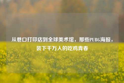 从巷口打印店到全球美术馆，那些PUBG海报，装下千万人的吃鸡青春