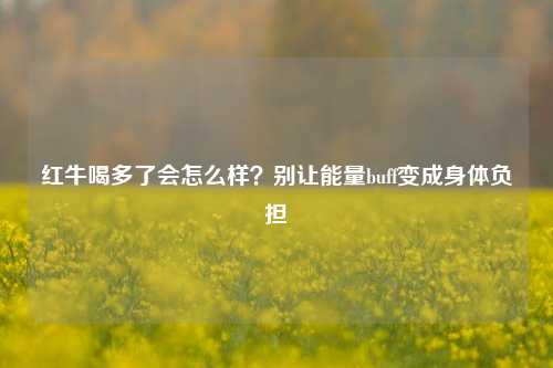 红牛喝多了会怎么样？别让能量buff变成身体负担