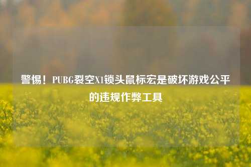 警惕！PUBG裂空X1锁头鼠标宏是破坏游戏公平的违规作弊工具
