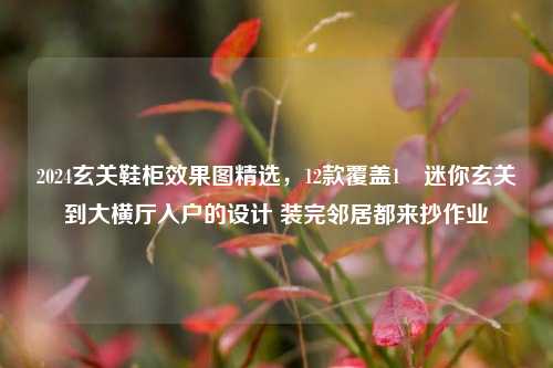 2024玄关鞋柜效果图精选,12款覆盖1㎡迷你玄关到大横厅入户的设计 装完邻居都来抄作业