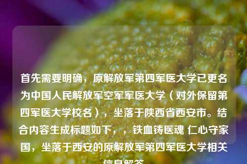 首先需要明确，原解放军第四军医大学已更名为中国人民解放军空军军医大学（对外保留第四军医大学校名），坐落于陕西省西安市。结合内容生成标题如下，，铁血铸医魂 仁心守家国，坐落于西安的原解放军第四军医大学相关信息解答
