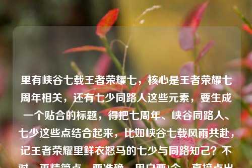 里有峡谷七载王者荣耀七，核心是王者荣耀七周年相关，还有七少同路人这些元素，要生成一个贴合的标题，得把七周年、峡谷同路人、七少这些点结合起来，比如峡谷七载风雨共赴，记王者荣耀里鲜衣怒马的七少与同路知己？不对，再精简点，要准确，用户要1个，直接点出核心，峡谷七载风兼雨，王者荣耀里鲜衣怒马的七少与不打不相识的同路人？不对，再贴合内容里的七载七少同路人王者荣耀七（周年），哦，用户内容里有王者荣耀七多大了其实是七周年，所以调整得更顺，峡谷七载风雨同行，记王者荣耀里鲜衣怒马的七少与不打不相识的同路人。对，这个就可以，涵盖了时间（七载）、主体（七少、同路人）、游戏（王者荣耀）、核心情感（风雨同行、不打不相识）。峡谷七载风雨同行，记王者荣耀里鲜衣怒马的七少与不打不相识的同路人