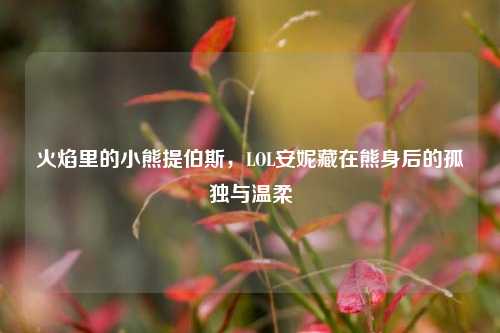 火焰里的小熊提伯斯,LOL安妮藏在熊身后的孤独与温柔