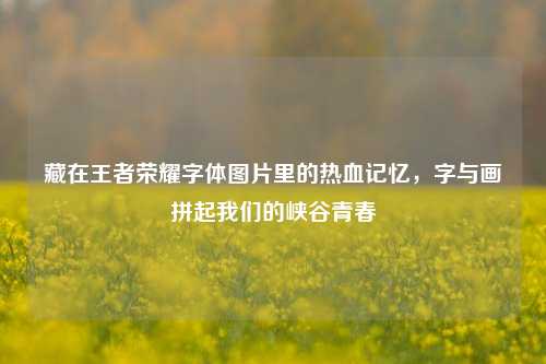 藏在王者荣耀字体图片里的热血记忆，字与画拼起我们的峡谷青春
