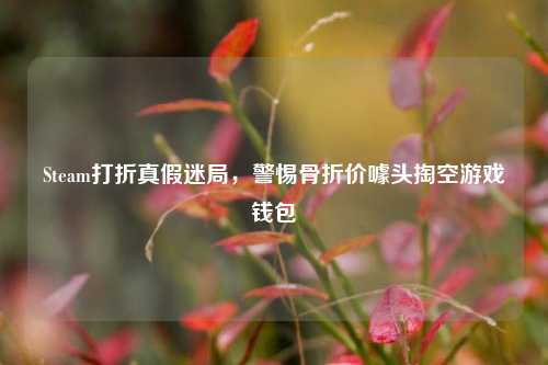 Steam打折真假迷局，警惕骨折价噱头掏空游戏钱包