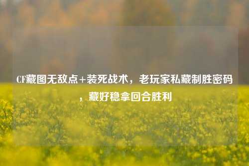 CF藏图无敌点+装死战术，老玩家私藏制胜密码，藏好稳拿回合胜利