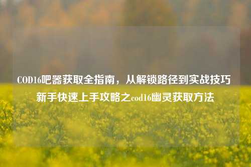 COD16吧器获取全指南,从解锁路径到实战技巧 新手快速上手攻略之cod16幽灵获取方法