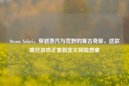 Steam Safari，穿越蒸汽与荒野的复古奇旅，这款撒旦游戏正重新定义探险想象