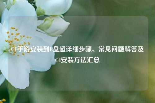 CF手游安装到E盘超详细步骤、常见问题解答及C4安装方法汇总
