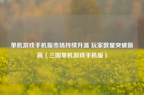 单机游戏手机版市场持续升温 玩家数量突破新高（三国单机游戏手机版）