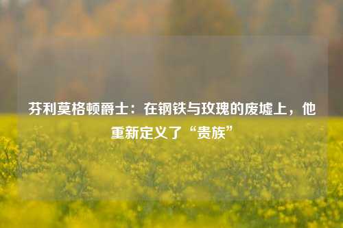 芬利莫格顿爵士：在钢铁与玫瑰的废墟上，他重新定义了“贵族”