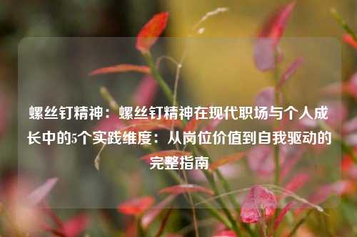 螺丝钉精神:螺丝钉精神在现代职场与个人成长中的5个实践维度:从岗位价值到自我驱动的完整指南