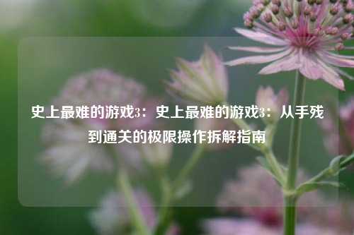 史上最难的游戏3:史上最难的游戏3:从手残到通关的极限操作拆解指南