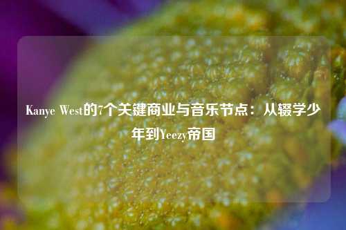 Kanye West的7个关键商业与音乐节点:从辍学少年到Yeezy帝国