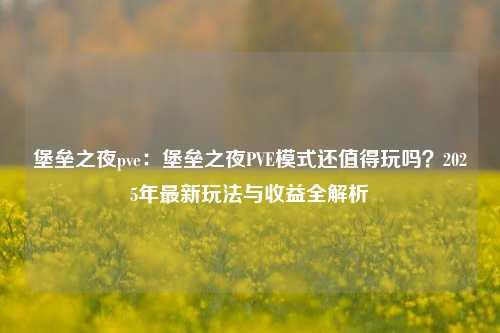 堡垒之夜pve：堡垒之夜PVE模式还值得玩吗？2025年最新玩法与收益全解析