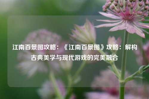 江南百景图攻略:《江南百景图》攻略:解构古典美学与现代游戏的完美融合