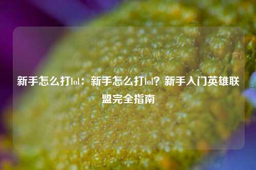 新手怎么打lol：新手怎么打lol？新手入门英雄联盟完全指南