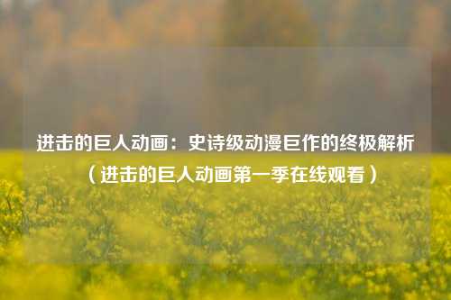 进击的巨人动画：史诗级动漫巨作的终极解析（进击的巨人动画第一季在线观看）