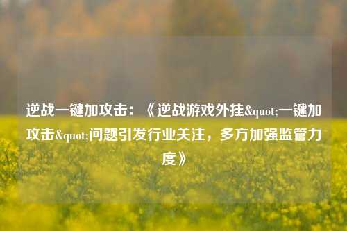逆战一键加攻击：《逆战游戏外挂"一键加攻击"问题引发行业关注，多方加强监管力度》