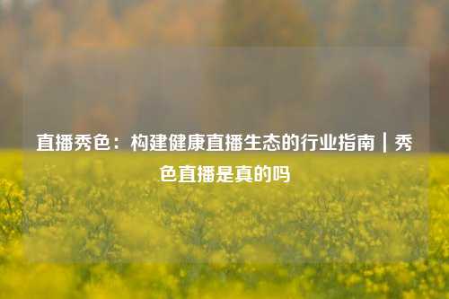 直播秀色:构建健康直播生态的行业指南|秀色直播是真的吗
