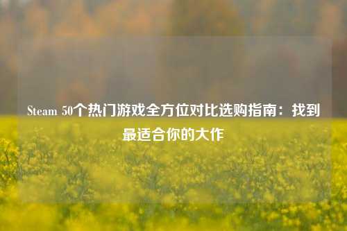 Steam 50个热门游戏全方位对比选购指南:找到最适合你的大作