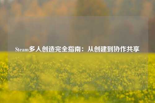 Steam多人创造完全指南:从创建到协作共享