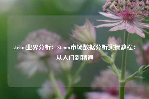 steam业界分析：Steam市场数据分析实操教程：从入门到精通