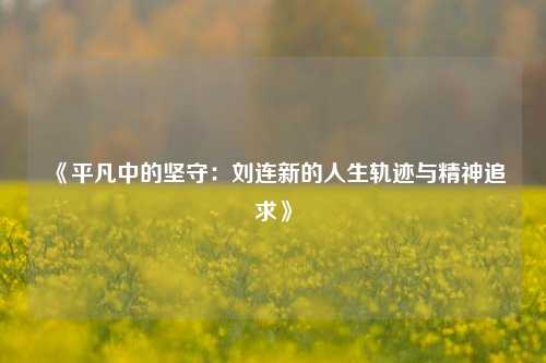 《平凡中的坚守：刘连新的人生轨迹与精神追求》