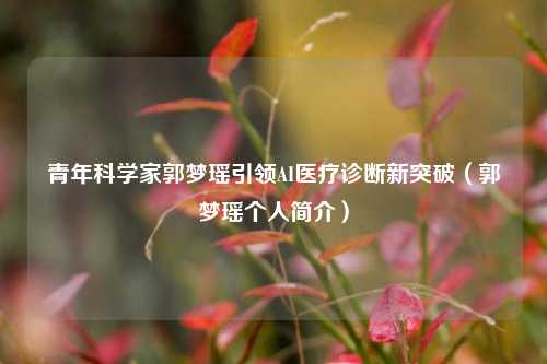 青年科学家郭梦瑶引领AI医疗诊断新突破（郭梦瑶个人简介）