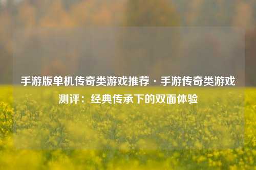 手游版单机传奇类游戏推荐·手游传奇类游戏测评：经典传承下的双面体验