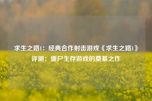 求生之路1:经典合作射击游戏《求生之路1》评测:僵尸生存游戏的奠基之作