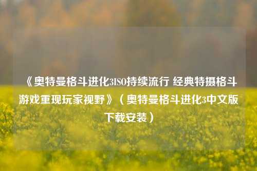 《奥特曼格斗进化3ISO持续流行 经典特摄格斗游戏重现玩家视野》（奥特曼格斗进化3中文版下载安装）